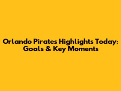 Orlando Pirates Highlights Today: Goals & Key Moments