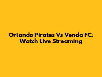 Orlando Pirates Vs Venda FC: Watch Live Streaming