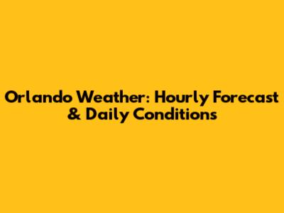 Orlando Weather: Hourly Forecast & Daily Conditions