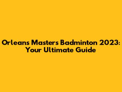 Orleans Masters Badminton 2023: Your Ultimate Guide