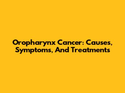 Oropharynx Cancer: Causes, Symptoms, And Treatments