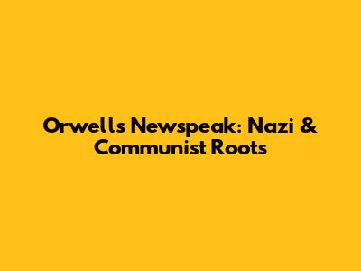Orwell's Newspeak: Nazi & Communist Roots