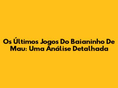 Os Últimos Jogos Do Baianinho De Mau: Uma Análise Detalhada
