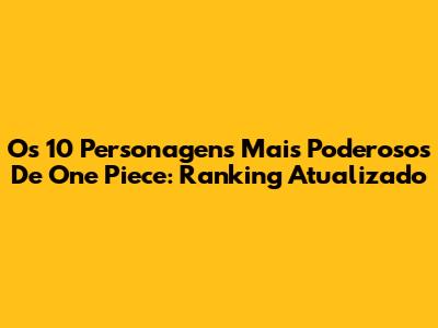 Os 10 Personagens Mais Poderosos De One Piece: Ranking Atualizado