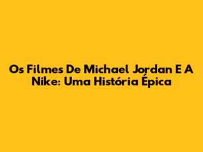 Os Filmes De Michael Jordan E A Nike: Uma História Épica