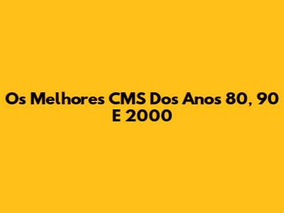Os Melhores CMS Dos Anos 80, 90 E 2000