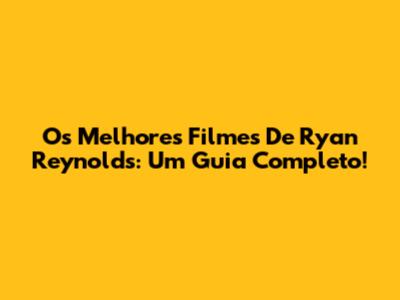 Os Melhores Filmes De Ryan Reynolds: Um Guia Completo!