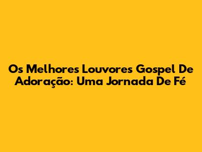 Os Melhores Louvores Gospel De Adoração: Uma Jornada De Fé