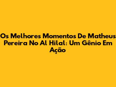Os Melhores Momentos De Matheus Pereira No Al Hilal: Um Gênio Em Ação