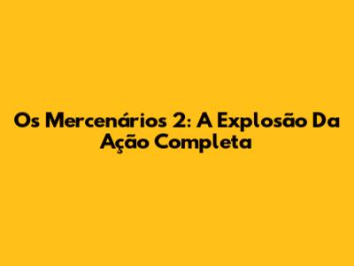 Os Mercenários 2: A Explosão Da Ação Completa