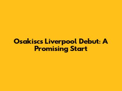 Osakisc's Liverpool Debut: A Promising Start