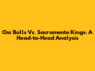 Osc Bulls Vs. Sacramento Kings: A Head-to-Head Analysis