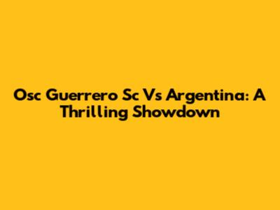 Osc Guerrero Sc Vs Argentina: A Thrilling Showdown