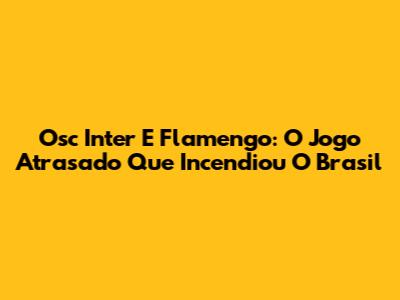 Osc Inter E Flamengo: O Jogo Atrasado Que Incendiou O Brasil