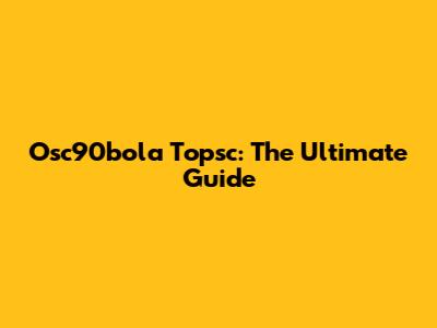 Osc90bola Topsc: The Ultimate Guide