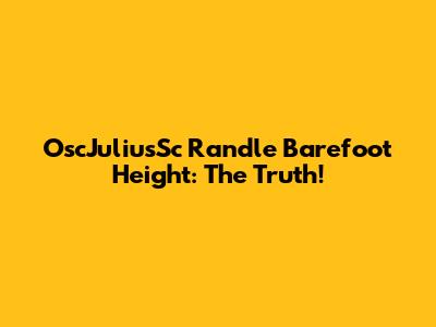 OscJuliusSc Randle Barefoot Height: The Truth!