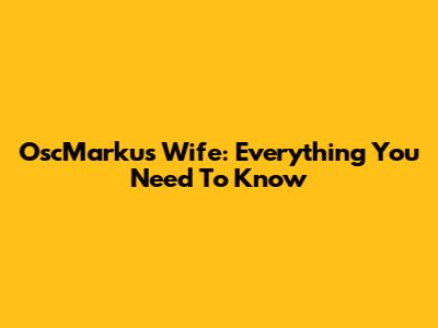 OscMarku's Wife: Everything You Need To Know