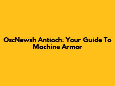OscNewsh Antioch: Your Guide To Machine Armor