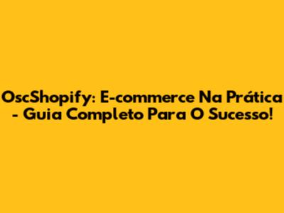 OscShopify: E-commerce Na Prática - Guia Completo Para O Sucesso!