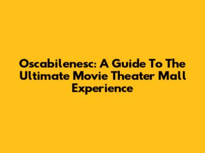 Oscabilenesc: A Guide To The Ultimate Movie Theater Mall Experience
