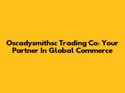 Oscadysmithsc Trading Co: Your Partner In Global Commerce