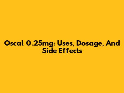 Oscal 0.25mg: Uses, Dosage, And Side Effects