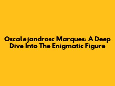 Oscalejandrosc Marques: A Deep Dive Into The Enigmatic Figure