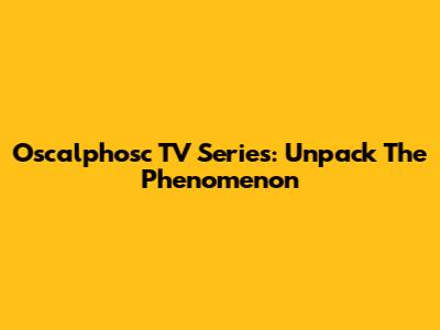 Oscalphosc TV Series: Unpack The Phenomenon