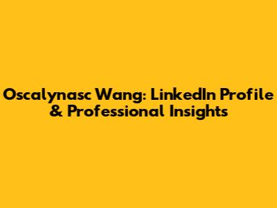 Oscalynasc Wang: LinkedIn Profile & Professional Insights