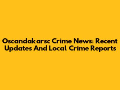Oscandakarsc Crime News: Recent Updates And Local Crime Reports