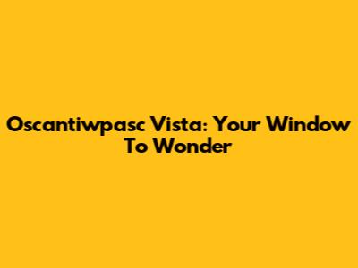 Oscantiwpasc Vista: Your Window To Wonder