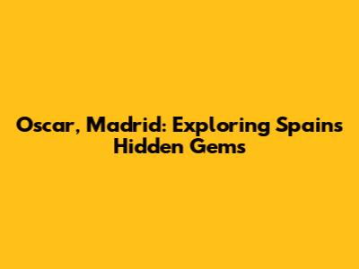 Oscar, Madrid: Exploring Spain's Hidden Gems