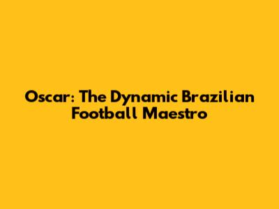 Oscar: The Dynamic Brazilian Football Maestro