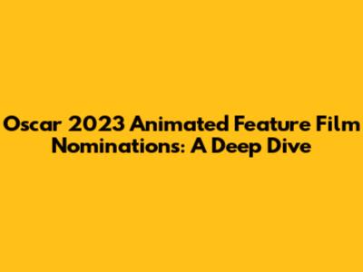 Oscar 2023 Animated Feature Film Nominations: A Deep Dive