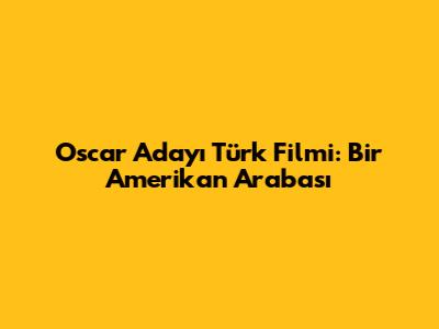 Oscar Adayı Türk Filmi: Bir Amerikan Arabası