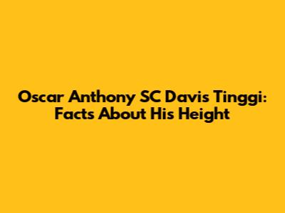 Oscar Anthony SC Davis Tinggi: Facts About His Height