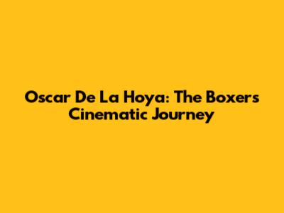 Oscar De La Hoya: The Boxer's Cinematic Journey