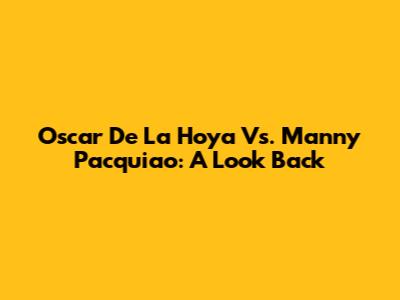 Oscar De La Hoya Vs. Manny Pacquiao: A Look Back