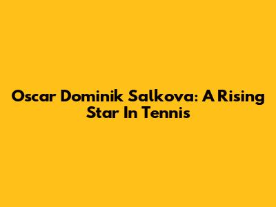 Oscar Dominik Salkova: A Rising Star In Tennis