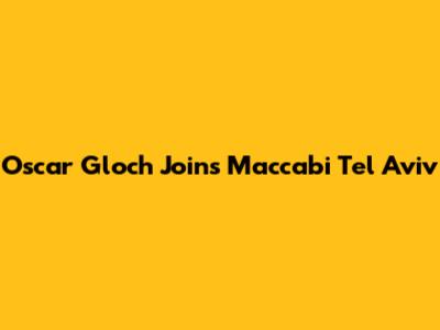 Oscar Gloch Joins Maccabi Tel Aviv