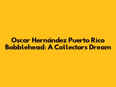 Oscar Hernández Puerto Rico Bobblehead: A Collector's Dream