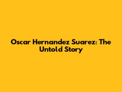 Oscar Hernandez Suarez: The Untold Story