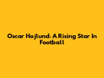 Oscar Hojlund: A Rising Star In Football