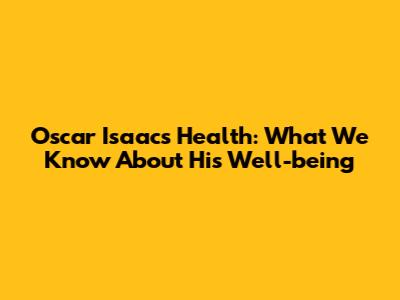 Oscar Isaac's Health: What We Know About His Well-being