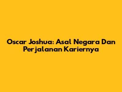 Oscar Joshua: Asal Negara Dan Perjalanan Kariernya