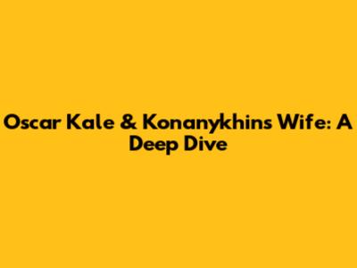 Oscar Kale & Konanykhin's Wife: A Deep Dive