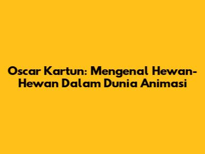 Oscar Kartun: Mengenal Hewan-Hewan Dalam Dunia Animasi