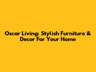 Oscar Living: Stylish Furniture & Decor For Your Home