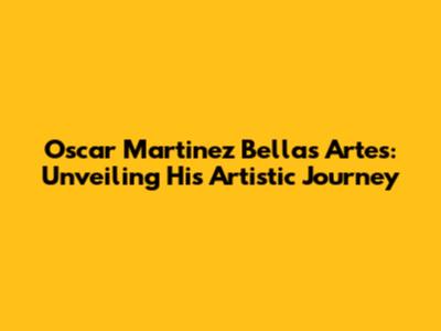 Oscar Martinez Bellas Artes: Unveiling His Artistic Journey