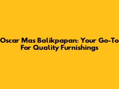 Oscar Mas Balikpapan: Your Go-To For Quality Furnishings